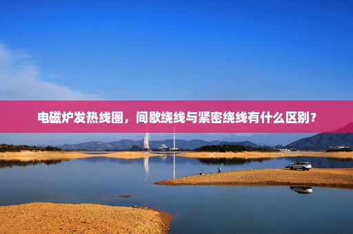 电磁炉发热线圈，间歇绕线与紧密绕线有什么区别？