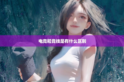 电竞和竞技是有什么区别