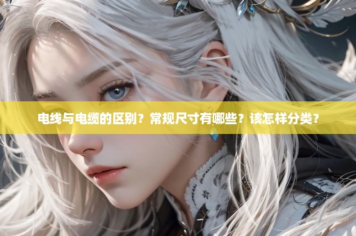 电线与电缆的区别？常规尺寸有哪些？该怎样分类？