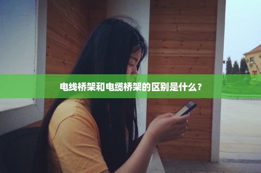 电线桥架和电缆桥架的区别是什么？