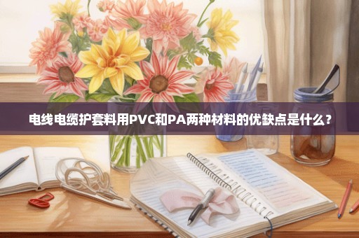 电线电缆护套料用PVC和PA两种材料的优缺点是什么？
