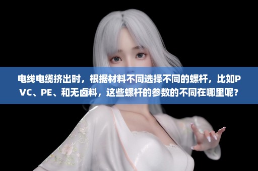 电线电缆挤出时，根据材料不同选择不同的螺杆，比如PVC、PE、和无卤料，这些螺杆的参数的不同在哪里呢？