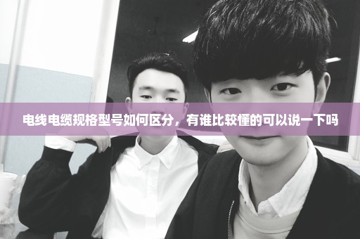 电线电缆规格型号如何区分，有谁比较懂的可以说一下吗