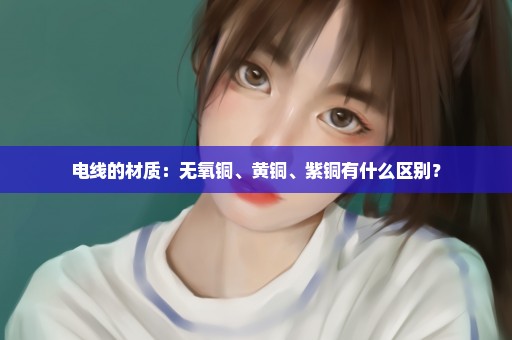 电线的材质：无氧铜、黄铜、紫铜有什么区别？