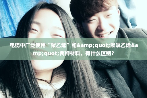 电缆中广泛使用“聚乙烯”和"聚氯乙烯"两种材料，有什么区别？