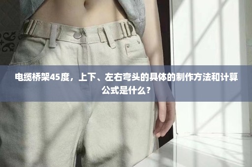 电缆桥架45度，上下、左右弯头的具体的制作方法和计算公式是什么？