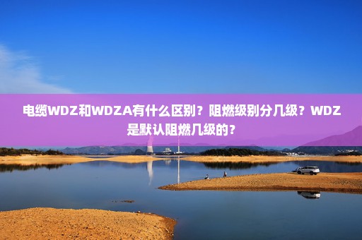 电缆WDZ和WDZA有什么区别？阻燃级别分几级？WDZ是默认阻燃几级的？