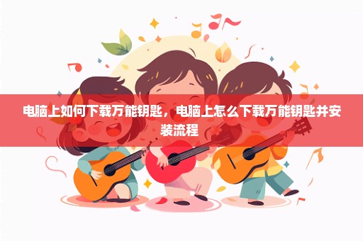 电脑上如何下载万能钥匙，电脑上怎么下载万能钥匙并安装流程 