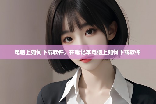 电脑上如何下载软件，在笔记本电脑上如何下载软件 