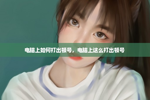 电脑上如何打出顿号，电脑上这么打出顿号 