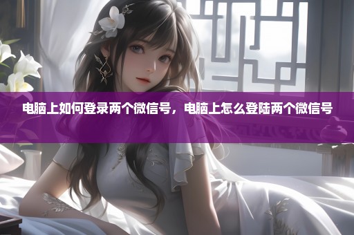 电脑上如何登录两个微信号，电脑上怎么登陆两个微信号 