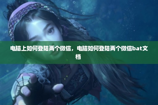 电脑上如何登陆两个微信，电脑如何登陆两个微信bat文档 