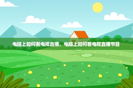 电脑上如何看电视直播，电脑上如何看电视直播节目 