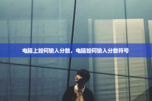 电脑上如何输入分数，电脑如何输入分数符号 