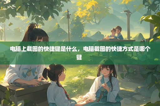 电脑上截图的快捷键是什么，电脑截图的快捷方式是哪个键 
