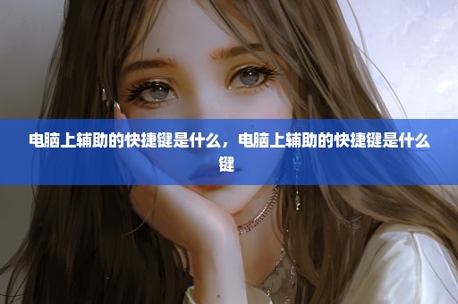 电脑上辅助的快捷键是什么，电脑上辅助的快捷键是什么键 