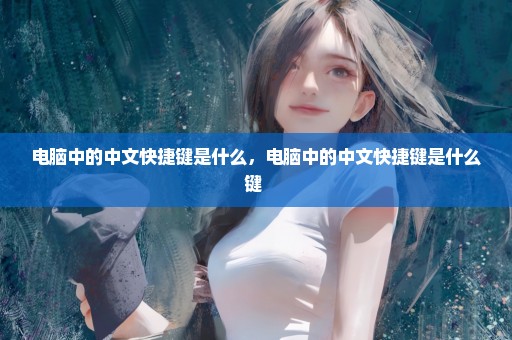 电脑中的中文快捷键是什么，电脑中的中文快捷键是什么键 