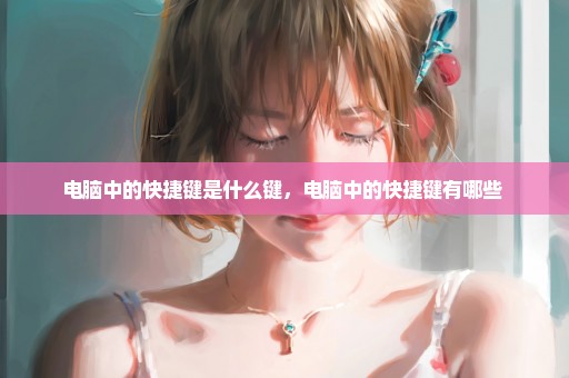 电脑中的快捷键是什么键，电脑中的快捷键有哪些 