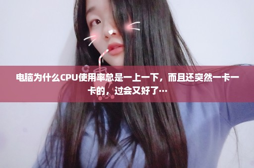 电脑为什么CPU使用率总是一上一下，而且还突然一卡一卡的，过会又好了···