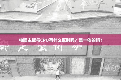 电脑主板与CPU有什么区别吗？是一体的吗？
