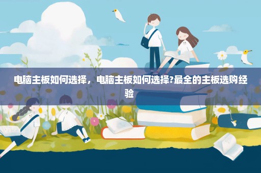 电脑主板如何选择，电脑主板如何选择?最全的主板选购经验 