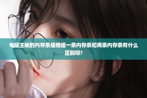 电脑主板的内存条插槽插一条内存条和两条内存条有什么区别呀?