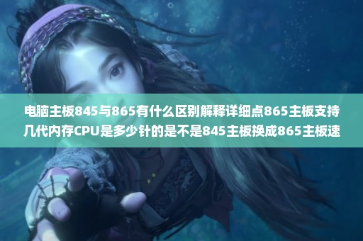 电脑主板845与865有什么区别解释详细点865主板支持几代内存CPU是多少针的是不是845主板换成865主板速快点