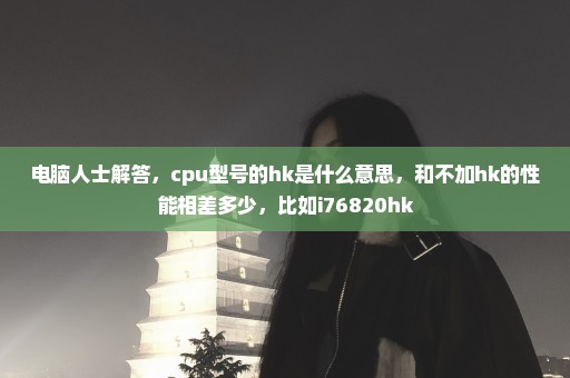 电脑人士解答，cpu型号的hk是什么意思，和不加hk的性能相差多少，比如i76820hk