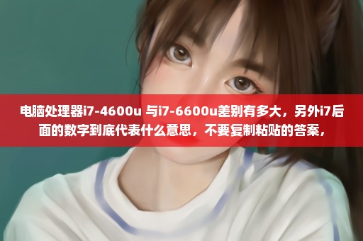 电脑处理器i7-4600u 与i7-6600u差别有多大，另外i7后面的数字到底代表什么意思，不要复制粘贴的答案，
