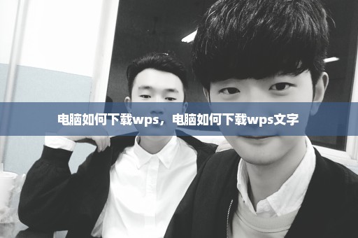 电脑如何下载wps，电脑如何下载wps文字 
