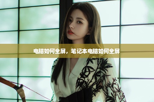 电脑如何全屏，笔记本电脑如何全屏 