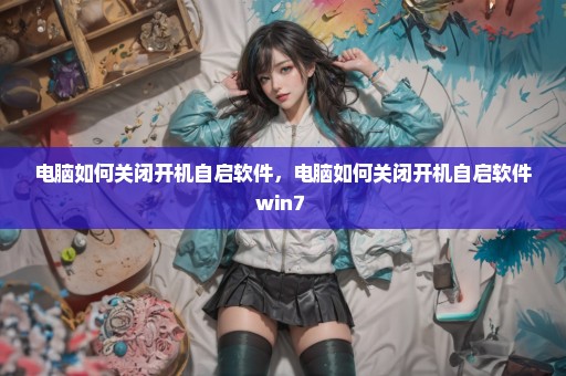电脑如何关闭开机自启软件，电脑如何关闭开机自启软件win7 