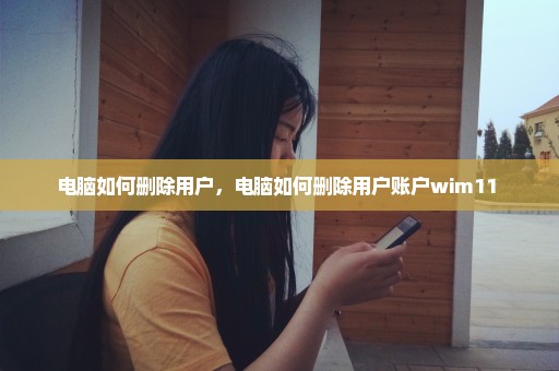 电脑如何删除用户，电脑如何删除用户账户wim11 