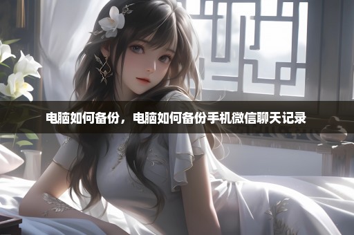 电脑如何备份，电脑如何备份手机微信聊天记录 