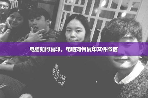 电脑如何复印，电脑如何复印文件微信 