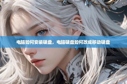 电脑如何安装硬盘，电脑硬盘如何改成移动硬盘 