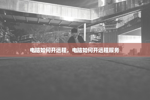 电脑如何开远程，电脑如何开远程服务 