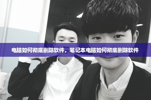 电脑如何彻底删除软件，笔记本电脑如何彻底删除软件 