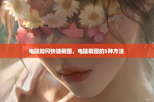 电脑如何快捷截图，电脑截图的5种方法 