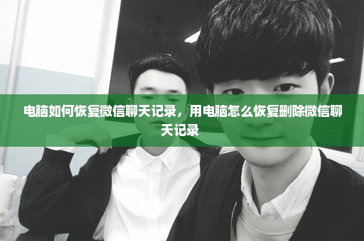 电脑如何恢复微信聊天记录，用电脑怎么恢复删除微信聊天记录 