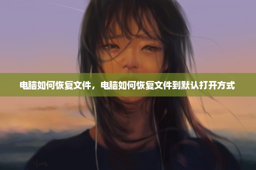 电脑如何恢复文件，电脑如何恢复文件到默认打开方式 