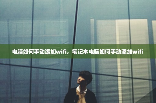 电脑如何手动添加wifi，笔记本电脑如何手动添加wifi 