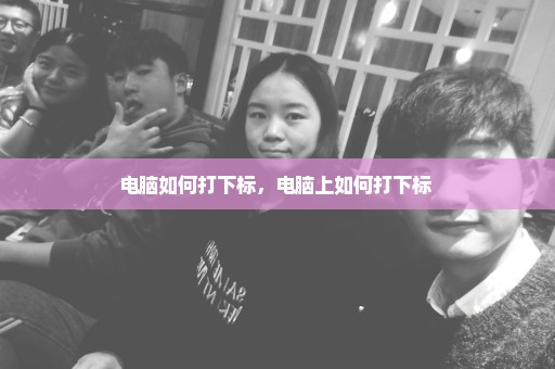 电脑如何打下标，电脑上如何打下标 