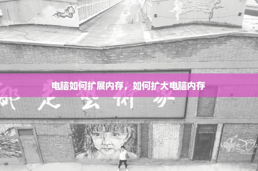 电脑如何扩展内存，如何扩大电脑内存 