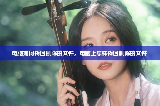 电脑如何找回删除的文件，电脑上怎样找回删除的文件 