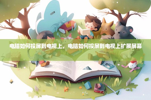 电脑如何投屏到电视上，电脑如何投屏到电视上扩展屏幕 