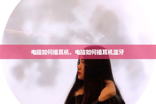 电脑如何插耳机，电脑如何插耳机蓝牙 