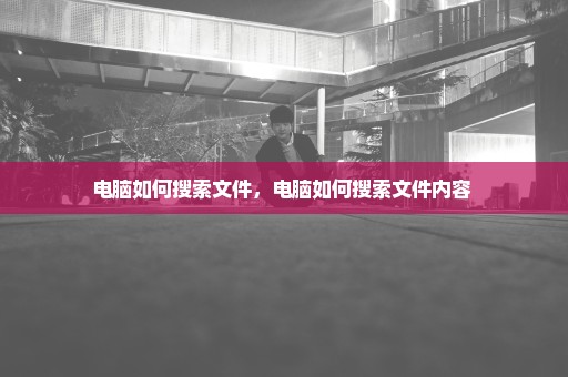 电脑如何搜索文件，电脑如何搜索文件内容 