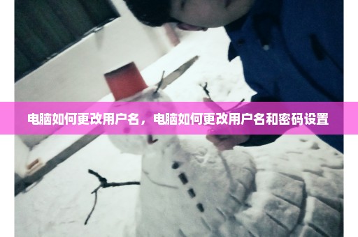 电脑如何更改用户名，电脑如何更改用户名和密码设置 