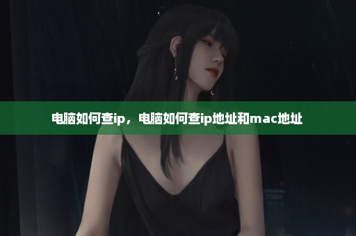电脑如何查ip，电脑如何查ip地址和mac地址 
